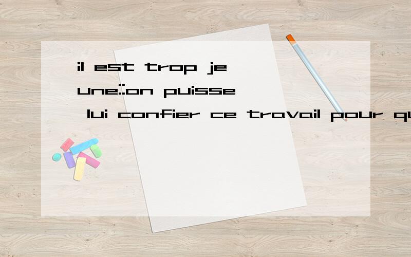 il est trop jeune::on puisse lui confier ce travail pour qu' si bien qu' de sorte qu' afin qu'