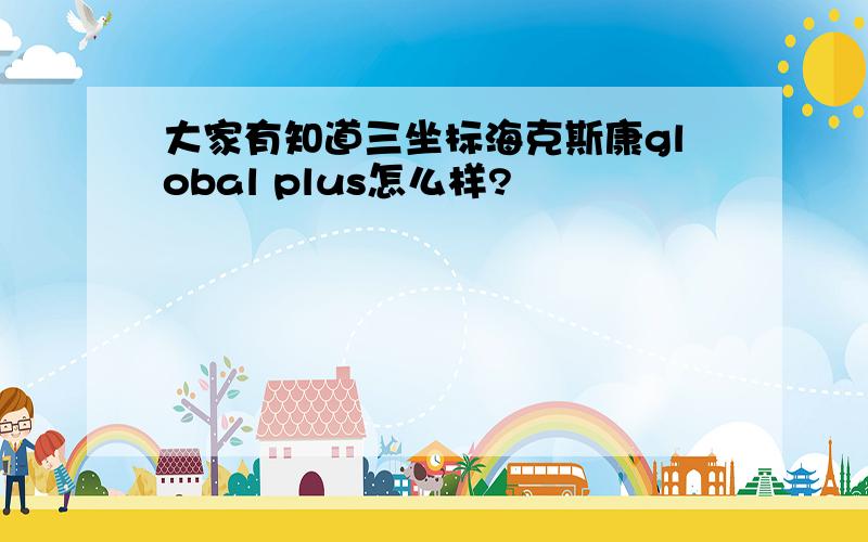 大家有知道三坐标海克斯康global plus怎么样?