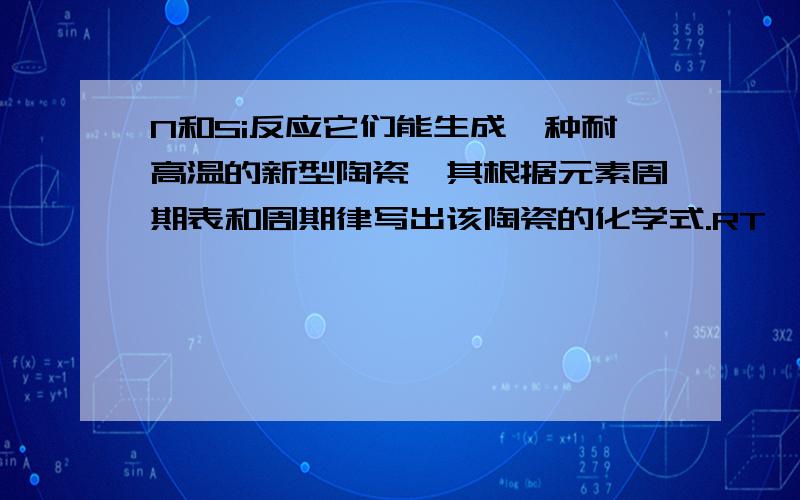 N和Si反应它们能生成一种耐高温的新型陶瓷,其根据元素周期表和周期律写出该陶瓷的化学式.RT