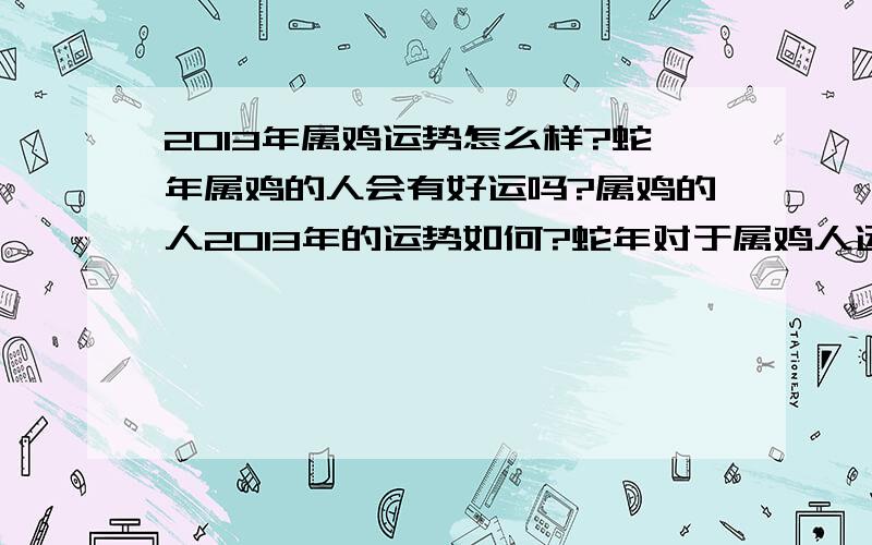 2013年属鸡运势怎么样?蛇年属鸡的人会有好运吗?属鸡的人2013年的运势如何?蛇年对于属鸡人运势怎么样啊?需要注意什么吗?