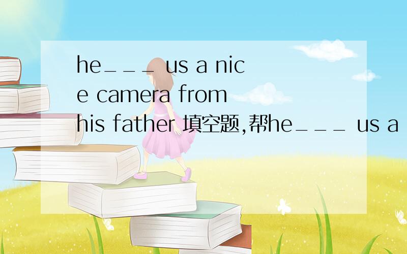 he___ us a nice camera from his father 填空题,帮he___ us a nice camera from his father 填空题,