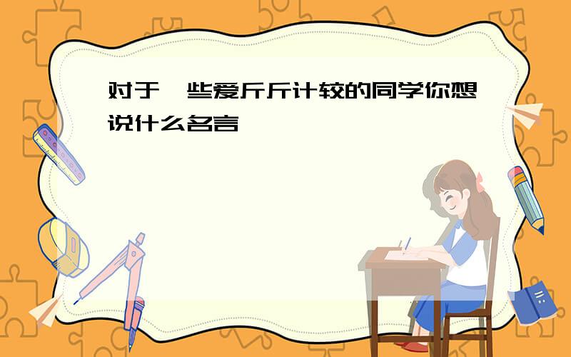 对于一些爱斤斤计较的同学你想说什么名言