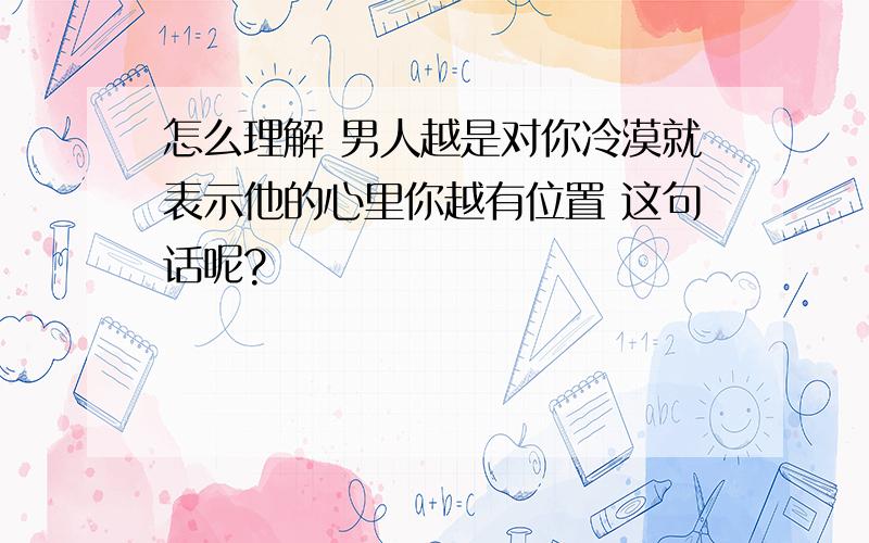 怎么理解 男人越是对你冷漠就表示他的心里你越有位置 这句话呢?