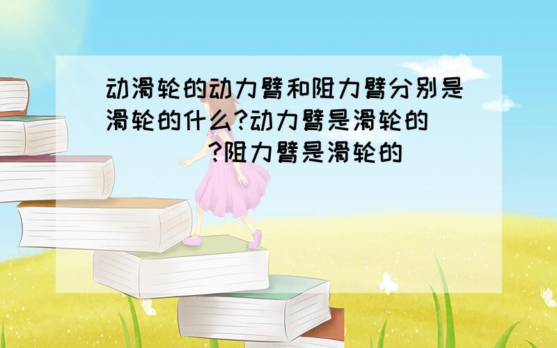 动滑轮的动力臂和阻力臂分别是滑轮的什么?动力臂是滑轮的_____?阻力臂是滑轮的______?