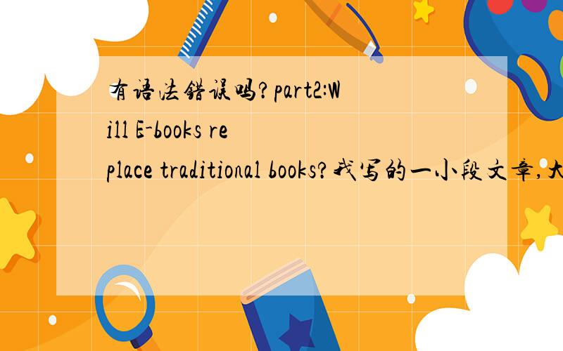 有语法错误吗?part2:Will E-books replace traditional books?我写的一小段文章,大家看看有语法错误吗?题目是Will E-books replace traditional books?第2段了But in my opinion,E-books (will not) and never replace the traditional b