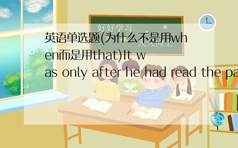 英语单选题(为什么不是用when而是用that)It was only after he had read the papers ______ Mr.Gross realized the task before him was extremely difficult to complete.         A. when    B.that