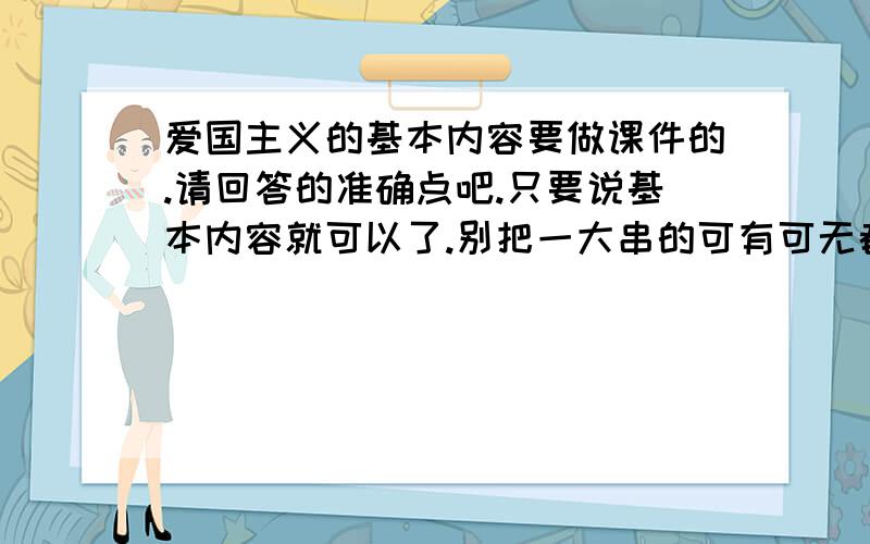 爱国主义的基本内容要做课件的.请回答的准确点吧.只要说基本内容就可以了.别把一大串的可有可无都搬过来.thx.