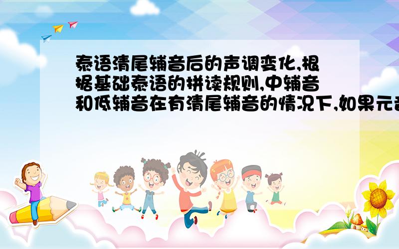 泰语清尾辅音后的声调变化,根据基础泰语的拼读规则,中辅音和低辅音在有清尾辅音的情况下,如果元音是短元音的话,这时候,中辅音开头的不发第二声,低辅音开头的也不发第四声,全部发第一