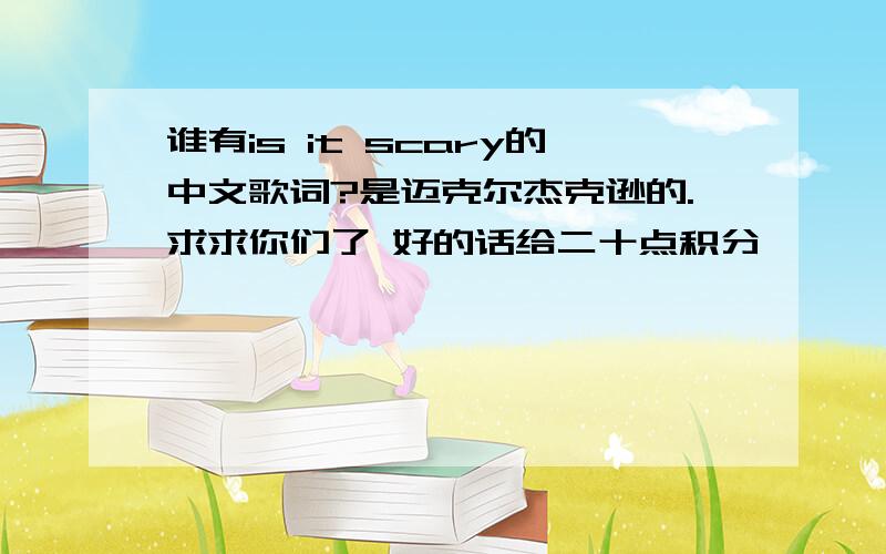 谁有is it scary的中文歌词?是迈克尔杰克逊的.求求你们了 好的话给二十点积分