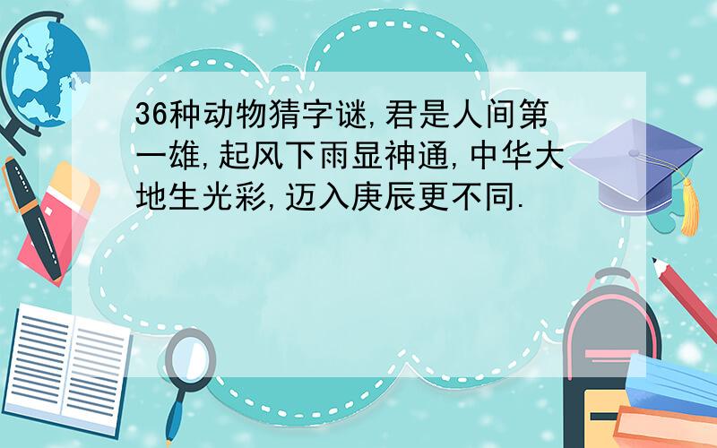 36种动物猜字谜,君是人间第一雄,起风下雨显神通,中华大地生光彩,迈入庚辰更不同.