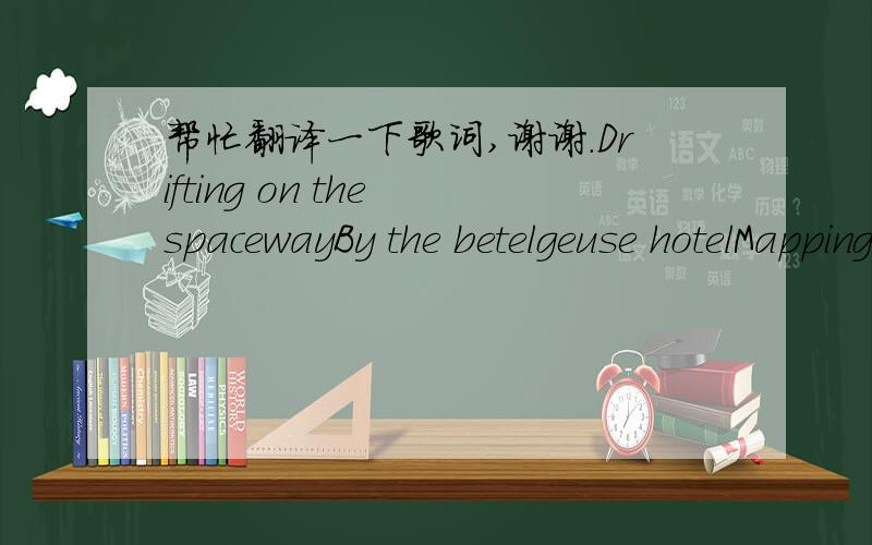 帮忙翻译一下歌词,谢谢.Drifting on the spacewayBy the betelgeuse hotelMapping out constellationsOf the place i know so well Sifting through the systemFor the piece that knows my nameEndlessly i listenIn the master game Welcome to my world(we