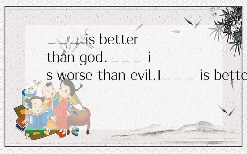 ___ is better than god.___ is worse than evil.I___ is better than god.___ is worse than evil.If you eat ___ then you will die.三个空格里的答案是同一个,是什么呢?