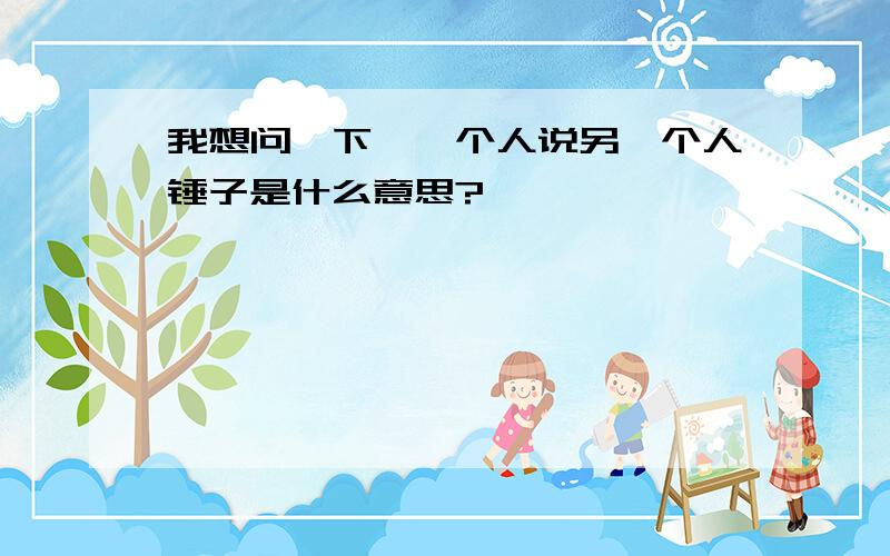 我想问一下,一个人说另一个人锤子是什么意思?