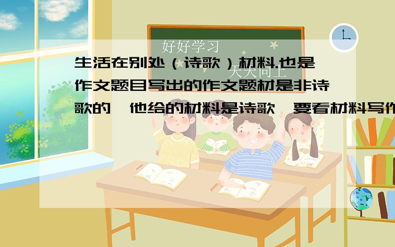 生活在别处（诗歌）材料.也是作文题目写出的作文题材是非诗歌的…他给的材料是诗歌…要看材料写作文…麻烦了…谢谢