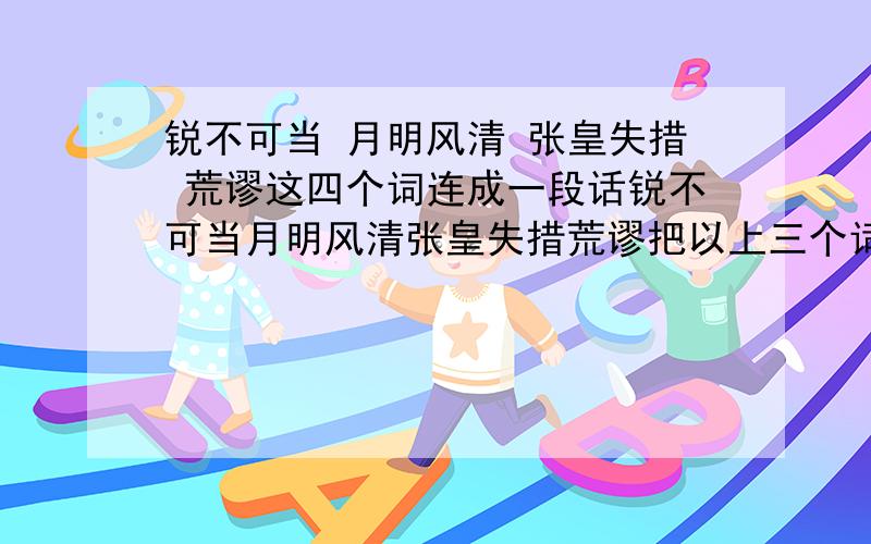 锐不可当 月明风清 张皇失措 荒谬这四个词连成一段话锐不可当月明风清张皇失措荒谬把以上三个词连成一段话