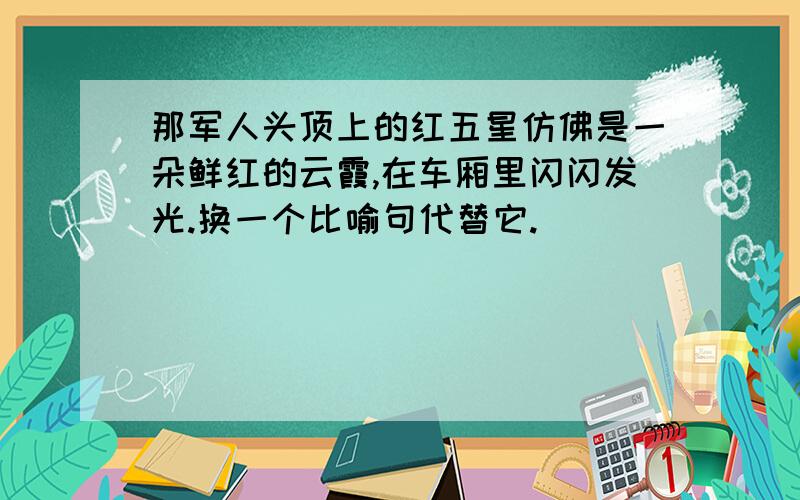 那军人头顶上的红五星仿佛是一朵鲜红的云霞,在车厢里闪闪发光.换一个比喻句代替它.