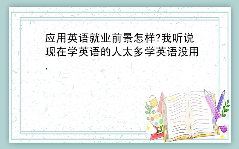 应用英语就业前景怎样?我听说现在学英语的人太多学英语没用,