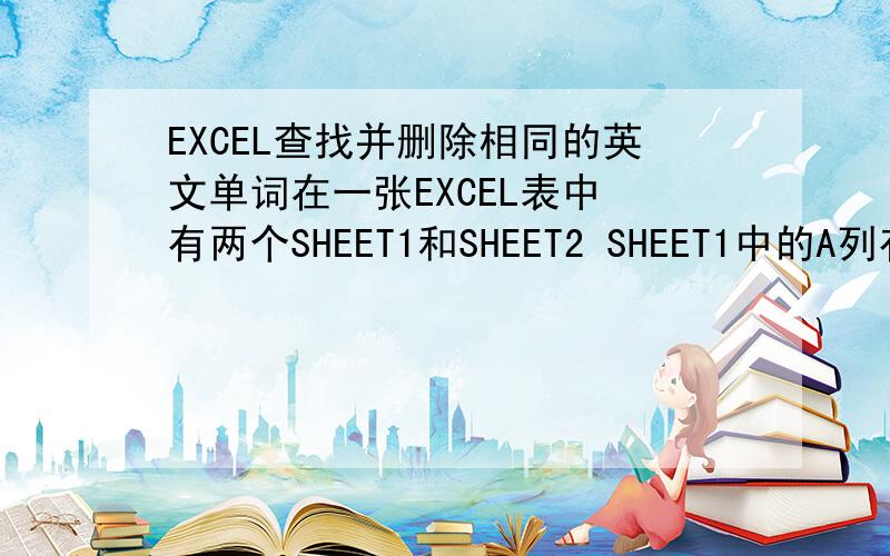 EXCEL查找并删除相同的英文单词在一张EXCEL表中 有两个SHEET1和SHEET2 SHEET1中的A列有英文单词good；goop；ok；等很多SHEET2中的A列有英文单词ok；sure；if；等很多我想用函数把两个表中的形同单词