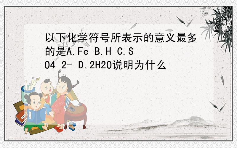 以下化学符号所表示的意义最多的是A.Fe B.H C.SO4 2- D.2H2O说明为什么