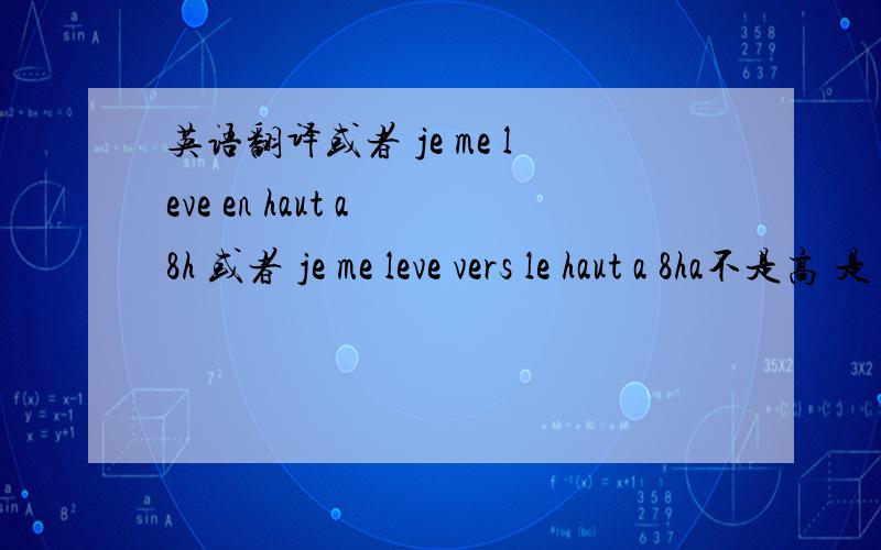 英语翻译或者 je me leve en haut a 8h 或者 je me leve vers le haut a 8ha不是高 是 英语里的 up比如 i lift myself up.i life myself up from the bed