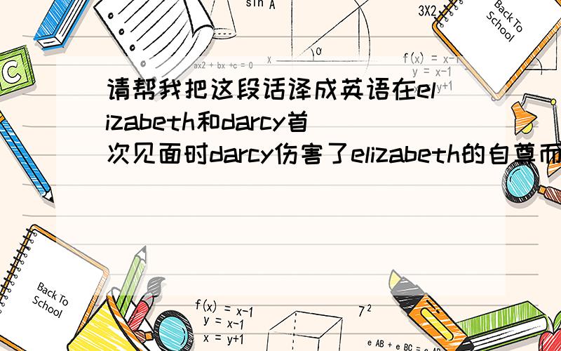 请帮我把这段话译成英语在elizabeth和darcy首次见面时darcy伤害了elizabeth的自尊而对darcy一直对他没有好感,但darcy对elizabeth有好感.经过darcy促成了她妹妹莉迪亚和韦恩的亲事后深为感激,让elizabeth