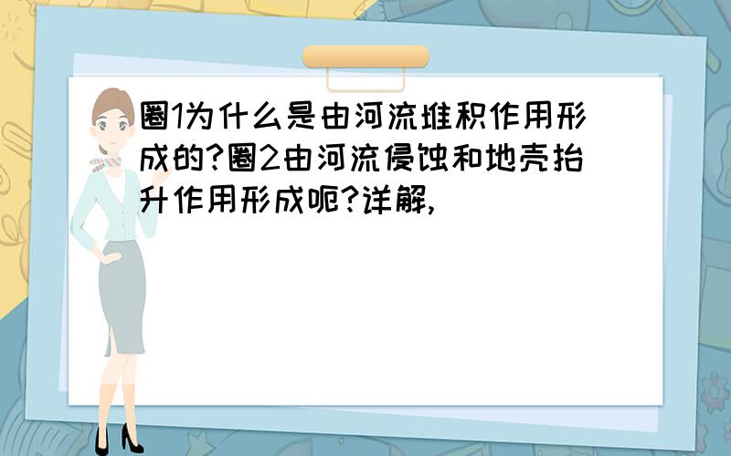 圈1为什么是由河流堆积作用形成的?圈2由河流侵蚀和地壳抬升作用形成呃?详解,