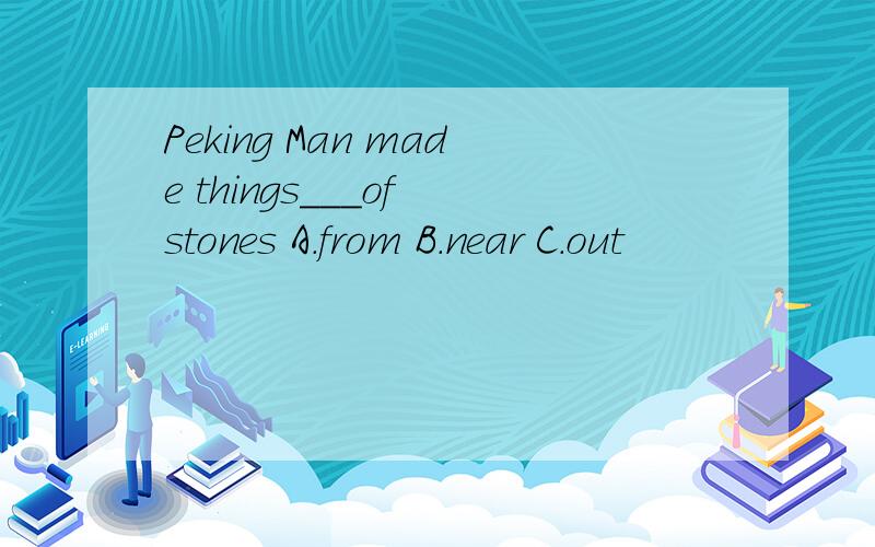 Peking Man made things___of stones A.from B.near C.out