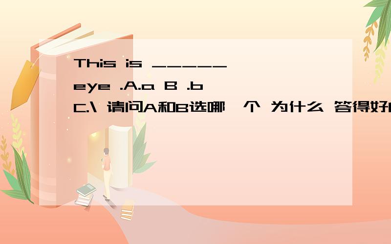 This is _____ eye .A.a B .b C.\ 请问A和B选哪一个 为什么 答得好的话 我错了 B 是 an