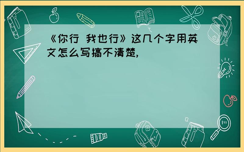 《你行 我也行》这几个字用英文怎么写搞不清楚,