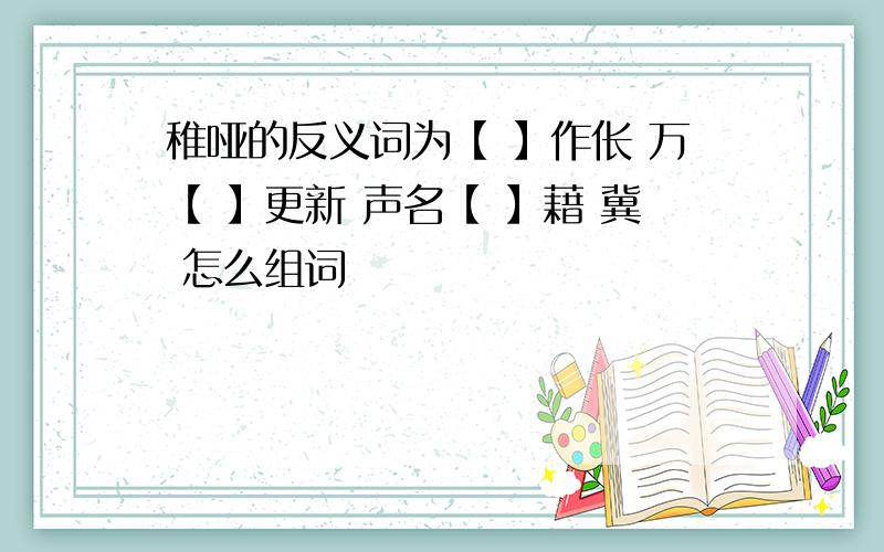 稚哑的反义词为【 】作伥 万【 】更新 声名【 】藉 冀 怎么组词