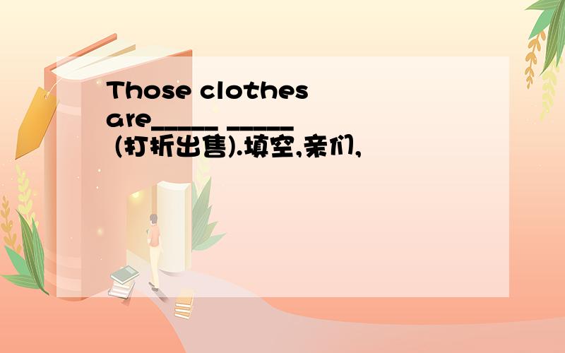 Those clothes are_____ _____ (打折出售).填空,亲们,