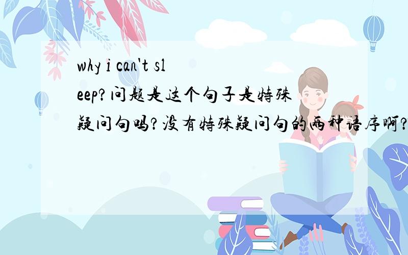 why i can't sleep?问题是这个句子是特殊疑问句吗?没有特殊疑问句的两种语序啊?why是什么成分?