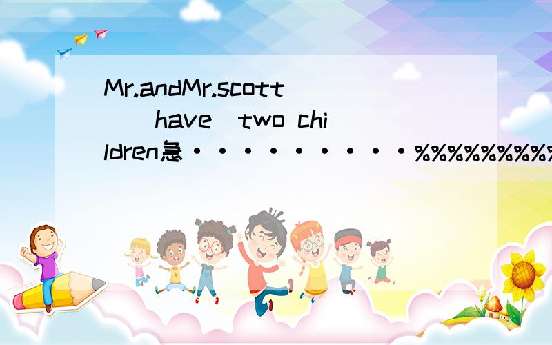 Mr.andMr.scott_(have)two children急·········%%%%%%%%%%%%%%%%%%————————————