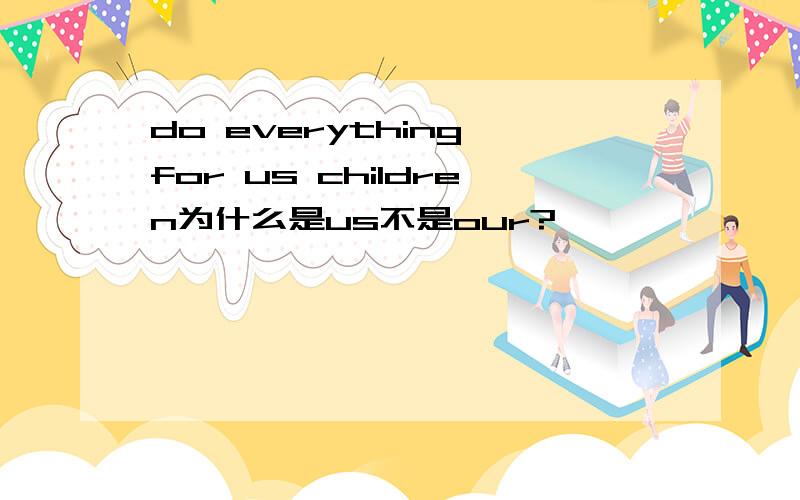 do everything for us children为什么是us不是our?