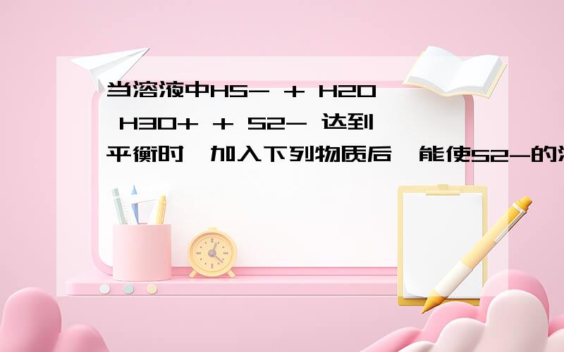 当溶液中HS- + H2O  H3O+ + S2- 达到平衡时,加入下列物质后,能使S2-的浓度增加的是：A.NaOHB.HClC.HNO3D.CuSO4为什么选A?每项都解释一下吧.