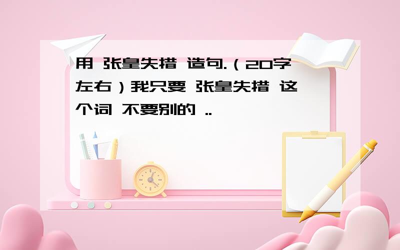 用 张皇失措 造句.（20字左右）我只要 张皇失措 这一个词 不要别的 ..