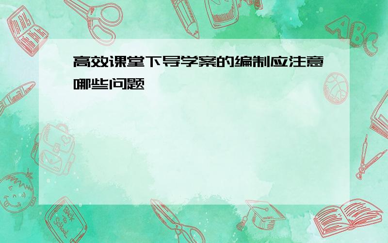 高效课堂下导学案的编制应注意哪些问题