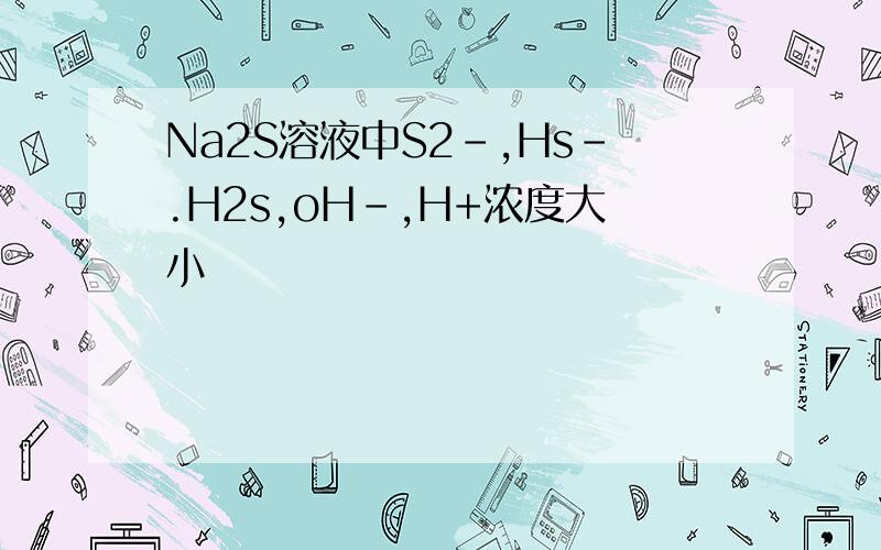 Na2S溶液中S2-,Hs-.H2s,oH-,H+浓度大小
