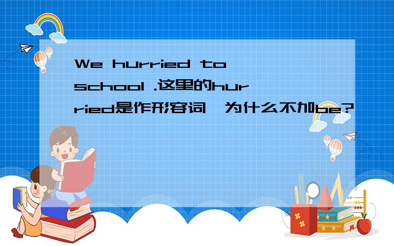 We hurried to school .这里的hurried是作形容词,为什么不加be?