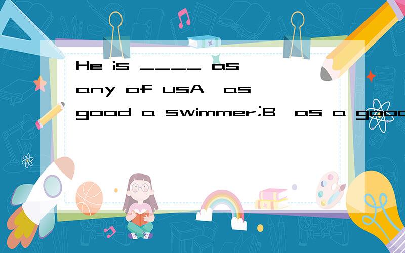 He is ____ as any of usA,as good a swimmer;B,as a good swimmer;c,a swimmer as good这是为什么?