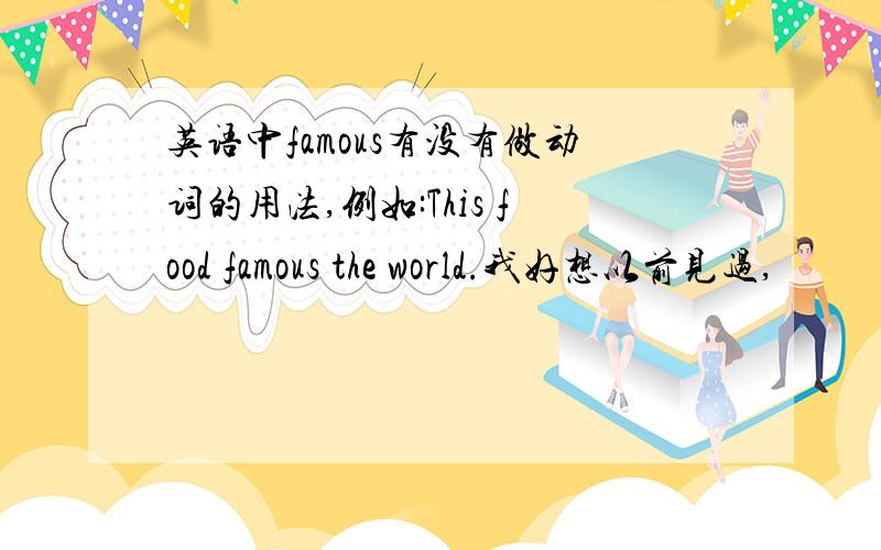 英语中famous有没有做动词的用法,例如:This food famous the world.我好想以前见过,