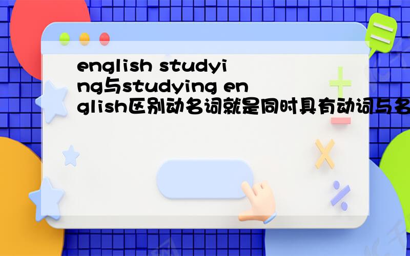 english studying与studying english区别动名词就是同时具有动词与名词功用的词，english studying 是动名词中，偏名词的使用，英语学习，enlish放前做定语来修饰，说明它具备的名词特征 studying english