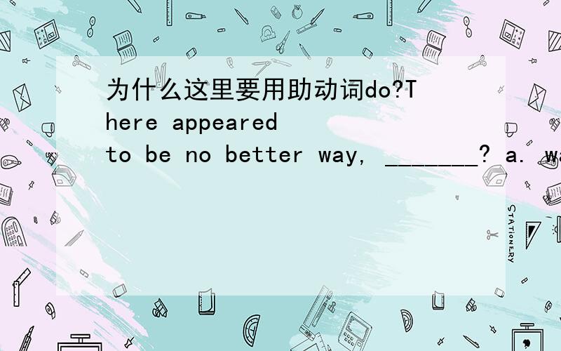 为什么这里要用助动词do?There appeared to be no better way, _______? a. was there b. were there c. did there d. didn't there 这句话没有出现助动词did?