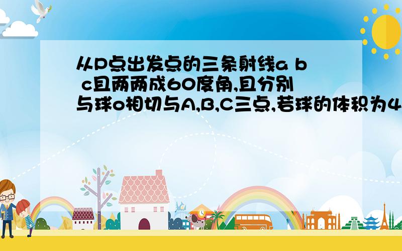 从P点出发点的三条射线a b c且两两成60度角,且分别与球o相切与A,B,C三点,若球的体积为4π/3,则op两点之间的距离为