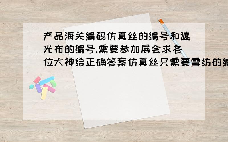 产品海关编码仿真丝的编号和遮光布的编号.需要参加展会求各位大神给正确答案仿真丝只需要雪纺的编号.请参加展会的朋友帮下忙