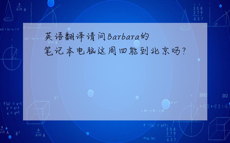 英语翻译请问Barbara的笔记本电脑这周四能到北京吗?