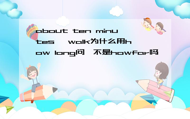 about ten minutes' walk为什么用how long问,不是howfar吗