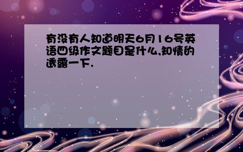 有没有人知道明天6月16号英语四级作文题目是什么,知情的透露一下.