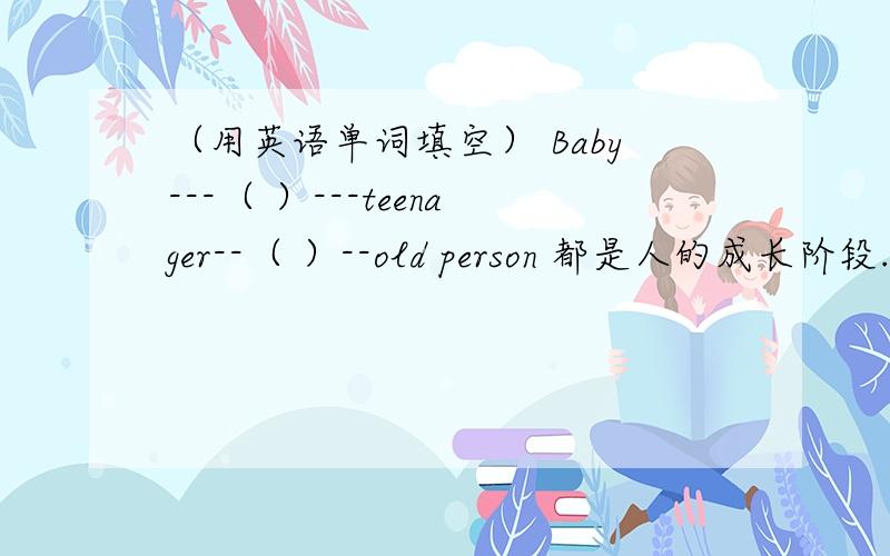 （用英语单词填空） Baby---（ ）---teenager--（ ）--old person 都是人的成长阶段.正确的加分,好的也加分,不会的滚蛋,乱来的也滚蛋!