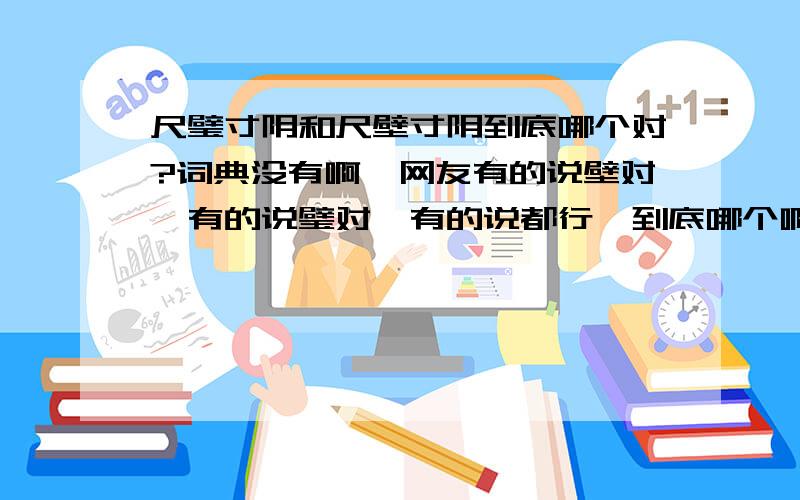 尺璧寸阴和尺壁寸阴到底哪个对?词典没有啊,网友有的说壁对,有的说璧对,有的说都行,到底哪个啊!